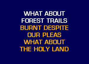 WHAT ABOUT
FOREST TRAILS
BURNT DESPITE

OUR PLEAS

WHAT ABOUT

THE HOLY LAND

g
