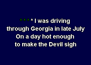 I was driving
through Georgia in late July

On a day hot enough
to make the Devil sigh