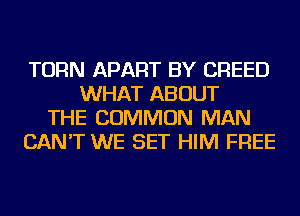 TURN APART BY CREED
WHAT ABOUT
THE COMMON MAN
CAN'T WE SET HIM FREE