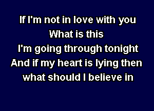 If I'm not in love with you
What is this
I'm going through tonight
And if my heart is lying then
what should I believe in