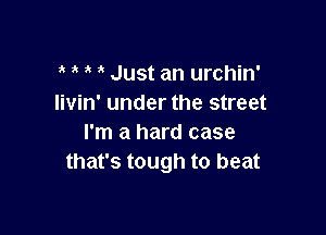 ' 3 Just an urchin'
Iivin' under the street

I'm a hard case
that's tough to beat