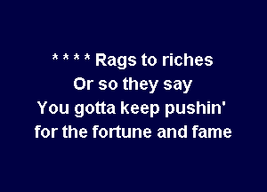 Rags to riches
Or so they say

You gotta keep pushin'
for the fortune and fame