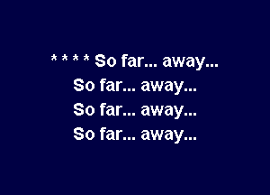 So far... away...
So far... away...

So far... away...
So far... away...