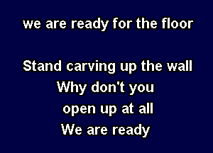 we are ready for the floor

Stand carving up the wall

Why don't you
open up at all
We are ready