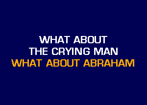 WHAT ABOUT
THE CRYING MAN

WHAT ABOUT ABRAHAM