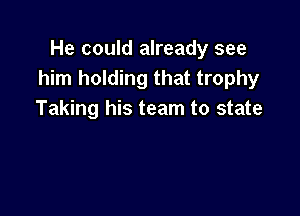 He could already see
him holding that trophy

Taking his team to state