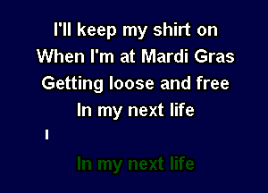 I'll keep my shirt on
When I'm at Mardi Gras
Getting loose and free

In my next life
