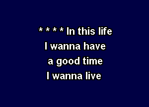  1'?   In this life
I wanna have

a good time
I wanna live