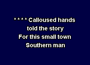 Calloused hands
told the story

For this small town
Southern man