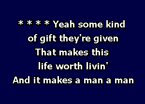 9k 9k 3k 3k Yeah some kind

of gift they're given

That makes this
life worth livin'
And it makes a man a man