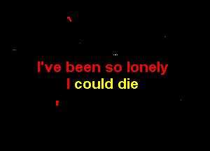 I've been so lonely

I could die