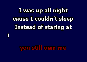 I was up all night
cause I couldn't sleep
Instead of staring at