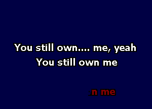 You still own.... me, yeah

You still own me