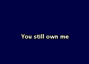 You still own me