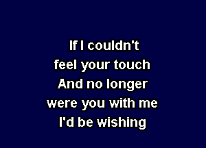 lfl couldn't
feel your touch

And no longer
were you with me
I'd be wishing