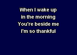 When I wake up
in the morning
You're beside me

I'm so thankful