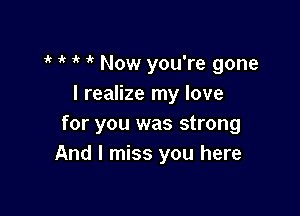 ,,  1k 1k Now you're gone
I realize my love

for you was strong
And I miss you here