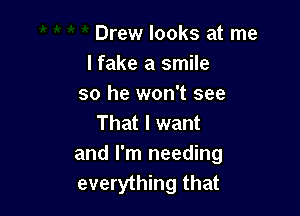 Drew looks at me
lfake a smile
so he won't see

That I want
and I'm needing
everything that