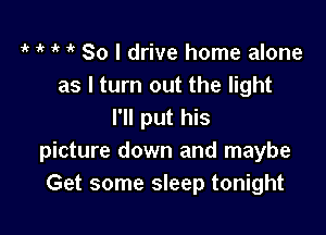 it ' ' 1' So I drive home alone
as I turn out the light

I'll put his
picture down and maybe
Get some sleep tonight
