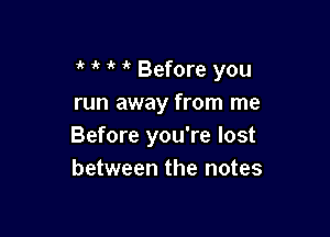 1' it if 1 Before you
run away from me

Before you're lost
between the notes