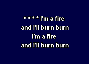 MMI'mafire
and I'll burn burn

I'm a fire
and I'll burn burn