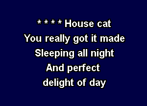 ' it 1k 1k House cat
You really got it made

Sleeping all night
And perfect
delight of day