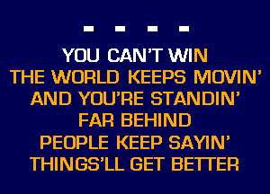 YOU CAN'T WIN
THE WORLD KEEPS MOVIN'
AND YOU'RE STANDIN'
FAR BEHIND
PEOPLE KEEP SAYIN'
THINGS'LL GET BETTER