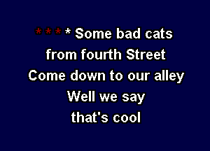 1k Some bad cats
from fourth Street

Come down to our alley
Well we say
that's cool