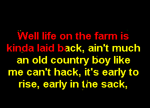 Well life on the farm is
kinda laid back, ain't much
an old country boy like
me can't hack, it's early to
rise, early in the sack,