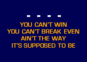 YOU CAN'T WIN
YOU CAN'T BREAK EVEN
AIN'T THE WAY

IT'S SUPPOSED TO BE