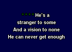 He's a
stranger to some

And a vision to none
He can never get enough