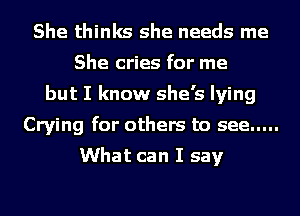 She thinks she needs me
She cries for me
but I know she's lying
Crying for others to see .....

What can I say