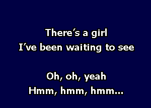 There's a girl
I've been waiting to see

Oh, oh, yeah
Hmm, hmm, hmm...