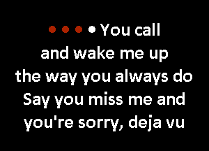 o o o 0 You call
and wake me up

the way you always do
Say you miss me and
you're sorry, deja vu