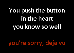 You push the button
in the heart
you know so well

you're sorry, deja vu