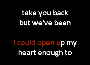 take you back
but we've been

I could open up my
heart enough to