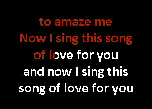 to amaze me
Now I sing this song

of love for you
and now I sing this
song of love for you