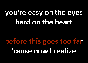 you're easy on the eyes
hard on the heart

before this goes too far
'cause now I realize