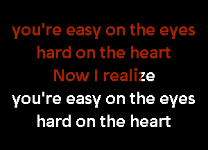 you're easy on the eyes
hard on the heart
Nowl realize
you're easy on the eyes
hard on the heart