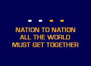 NATION TO NATION
ALL THE WORLD

MUST GET TOGETHER