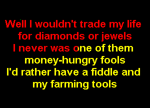 We'll I wouldn't trade my life
for diamonds or jewels
I never was one of them
money-hungry fools
I'd rather have a fiddle and
my farming tools
