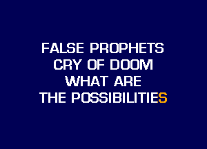 FALSE PROPHETS
CRY OF DOOM

WHAT ARE
THE POSSIBILITIES
