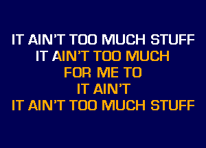 IT AIN'T TOO MUCH STUFF
IT AIN'T TOO MUCH
FOR ME TO
IT AIN'T
IT AIN'T TOO MUCH STUFF