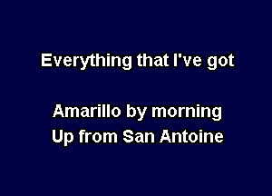 Everything that I've got

Amarillo by morning
Up from San Antoine