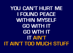 YOU CAN'T HURT ME
I FOUND PEACE
WITHIN MYSELF
GO WITH IT
GO W'TH IT
IT AIN'T
IT AIN'T TOO MUCH STUFF