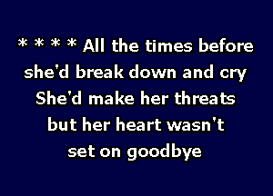 xc xc xc xc All the times before
she'd break down and cry
She'd make her threats
but her heart wasn't
set on goodbye