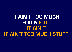 IT AIN'T TOO MUCH
FOR ME TO

IT AIN'T
IT AIN'T TOO MUCH STUFF