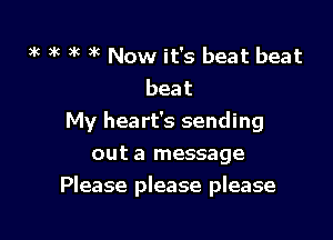 )k 9k 9k 3k Now it's beat beat
beat

My heart's sending
out a message
Please please please