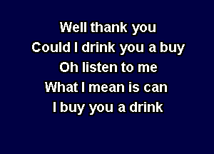 Well thank you
Could I drink you a buy
on listen to me

What I mean is can
I buy you a drink