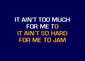 IT AIN'T TOO MUCH
FOR ME TO

IT AIN'T SO HARD
FOR ME TO JAM